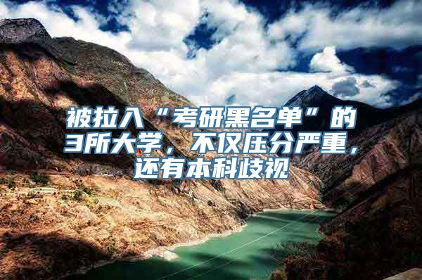 被拉入“考研黑名单”的3所大学，不仅压分严重，还有本科歧视