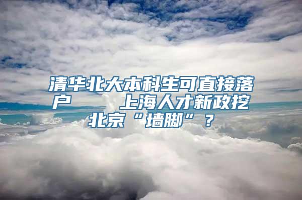 清华北大本科生可直接落户    上海人才新政挖北京“墙脚”？