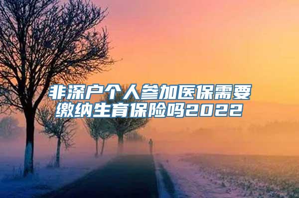 非深户个人参加医保需要缴纳生育保险吗2022