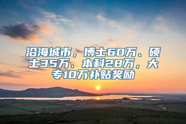 沿海城市，博士60万、硕士35万、本科28万，大专10万补贴奖励