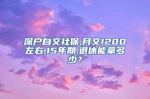 深户自交社保,月交1200左右,15年期,退休能拿多少？