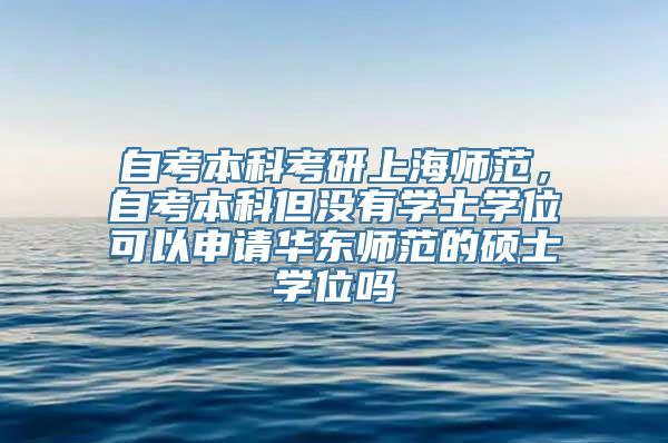 自考本科考研上海师范，自考本科但没有学士学位可以申请华东师范的硕士学位吗