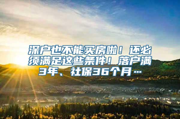 深户也不能买房啦！还必须满足这些条件！落户满3年、社保36个月…