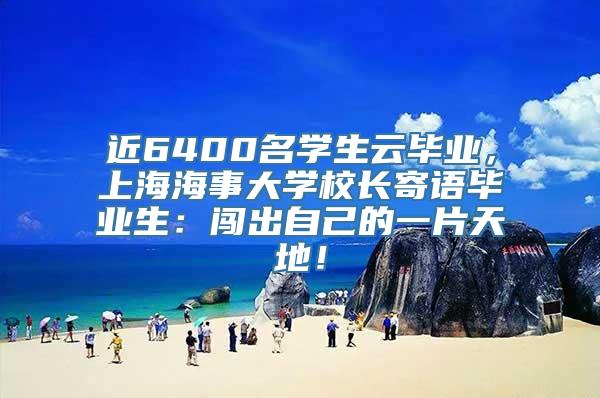 近6400名学生云毕业，上海海事大学校长寄语毕业生：闯出自己的一片天地！