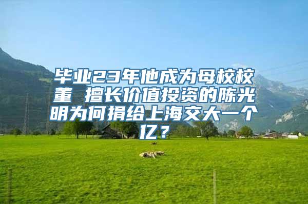 毕业23年他成为母校校董 擅长价值投资的陈光明为何捐给上海交大一个亿？