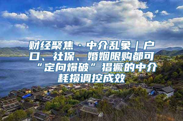 财经聚焦·中介乱象｜户口、社保、婚姻限购都可“定向爆破”猖獗的中介耗损调控成效