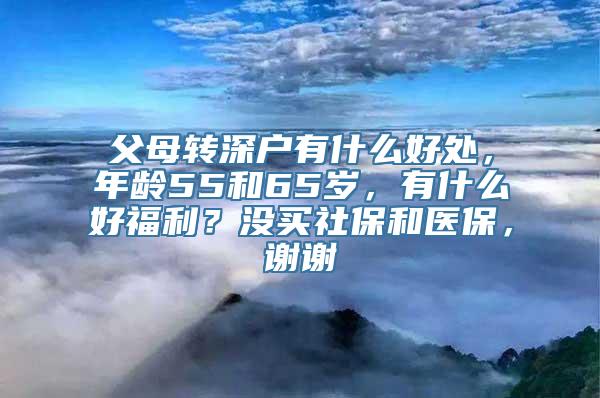 父母转深户有什么好处，年龄55和65岁，有什么好福利？没买社保和医保，谢谢