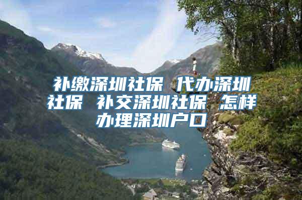 补缴深圳社保 代办深圳社保 补交深圳社保 怎样办理深圳户口