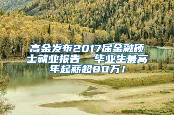 高金发布2017届金融硕士就业报告  毕业生最高年起薪超80万！