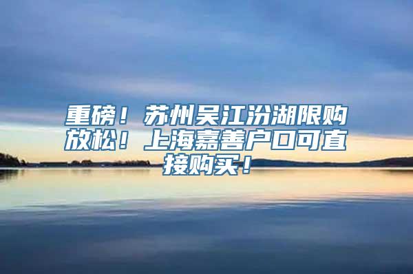 重磅！苏州吴江汾湖限购放松！上海嘉善户口可直接购买！