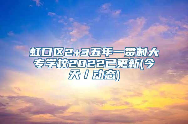 虹口区2+3五年一贯制大专学校2022已更新(今天／动态)