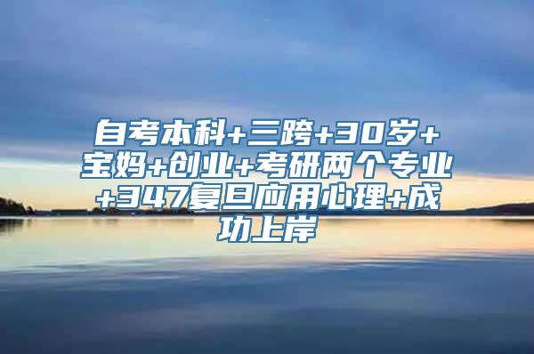 自考本科+三跨+30岁+宝妈+创业+考研两个专业+347复旦应用心理+成功上岸