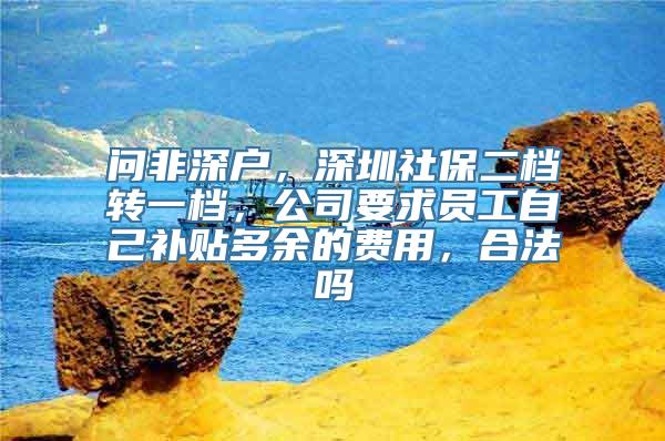 问非深户，深圳社保二档转一档，公司要求员工自己补贴多余的费用，合法吗