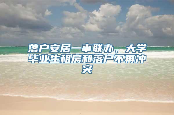 落户安居一事联办，大学毕业生租房和落户不再冲突