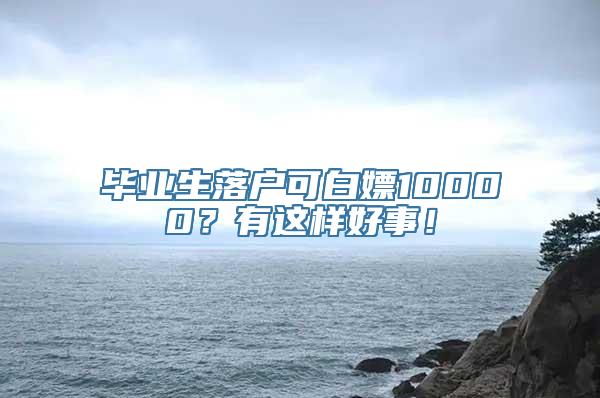 毕业生落户可白嫖10000？有这样好事！