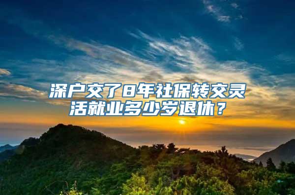 深户交了8年社保转交灵活就业多少岁退休？