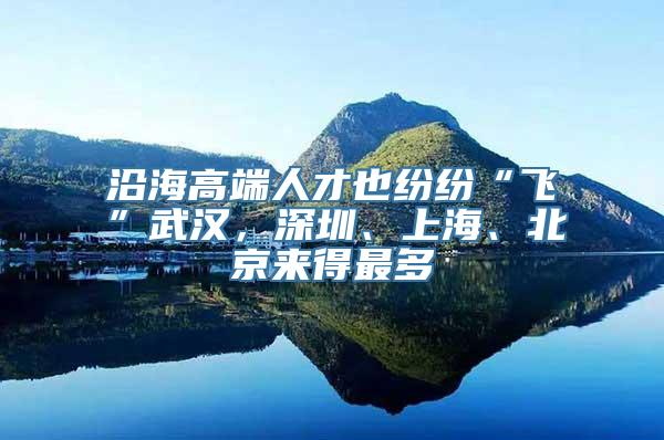 沿海高端人才也纷纷“飞”武汉，深圳、上海、北京来得最多