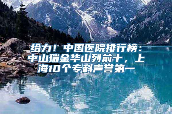 给力！中国医院排行榜：中山瑞金华山列前十，上海10个专科声誉第一