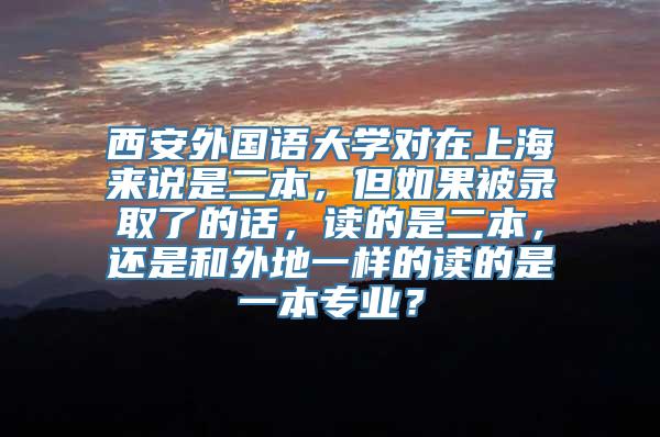 西安外国语大学对在上海来说是二本，但如果被录取了的话，读的是二本，还是和外地一样的读的是一本专业？