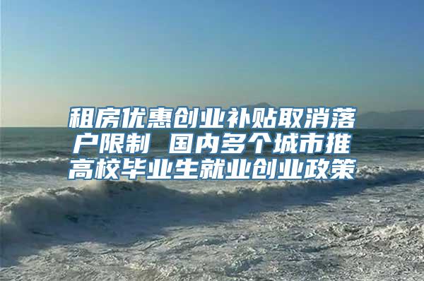 租房优惠创业补贴取消落户限制 国内多个城市推高校毕业生就业创业政策