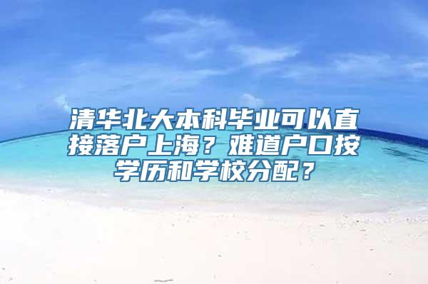 清华北大本科毕业可以直接落户上海？难道户口按学历和学校分配？