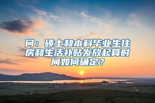 问：硕士和本科毕业生住房和生活补贴发放起算时间如何确定？