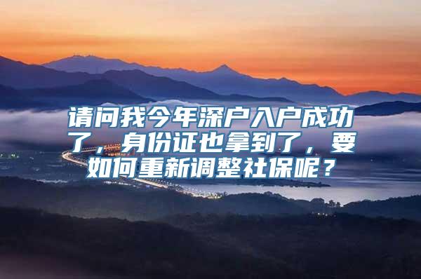 请问我今年深户入户成功了，身份证也拿到了，要如何重新调整社保呢？