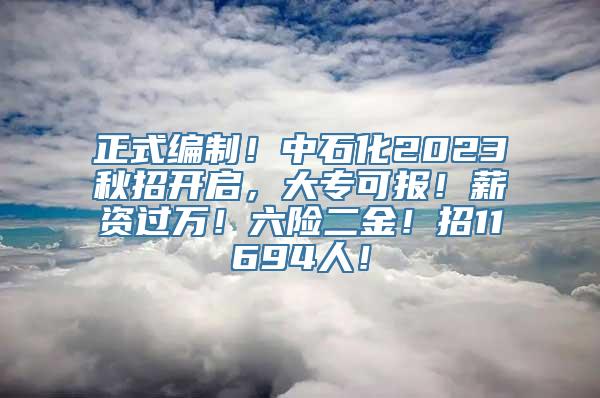 正式编制！中石化2023秋招开启，大专可报！薪资过万！六险二金！招11694人！