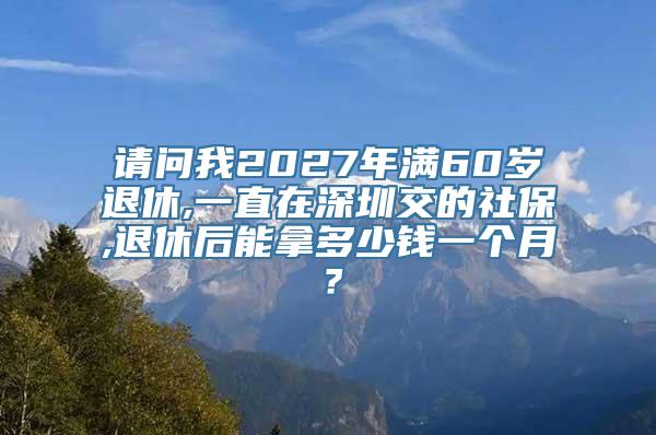 请问我2027年满60岁退休,一直在深圳交的社保,退休后能拿多少钱一个月？