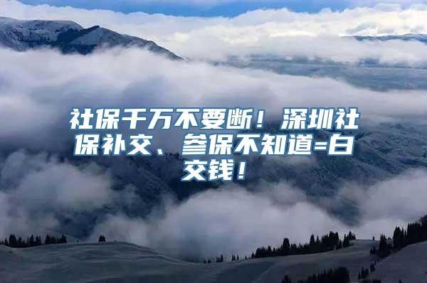 社保千万不要断！深圳社保补交、参保不知道=白交钱！