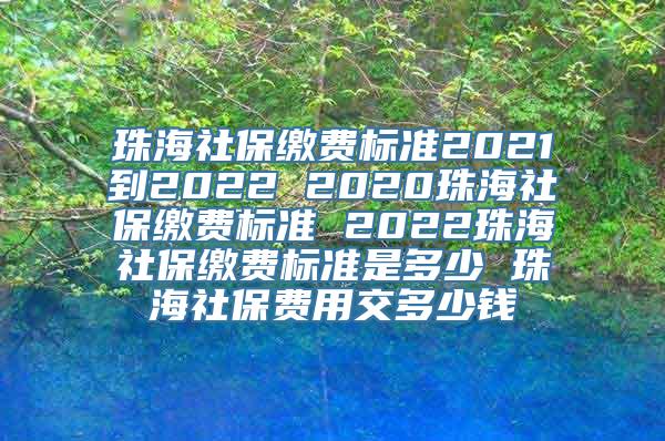 珠海社保缴费标准2021到2022 2020珠海社保缴费标准 2022珠海社保缴费标准是多少 珠海社保费用交多少钱