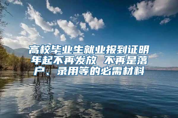 高校毕业生就业报到证明年起不再发放 不再是落户、录用等的必需材料