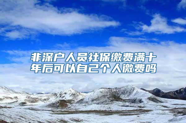 非深户人员社保缴费满十年后可以自己个人徼费吗