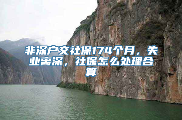 非深户交社保174个月，失业离深，社保怎么处理合算