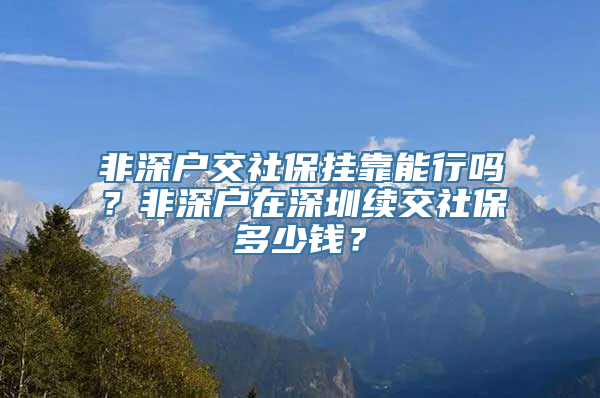 非深户交社保挂靠能行吗？非深户在深圳续交社保多少钱？