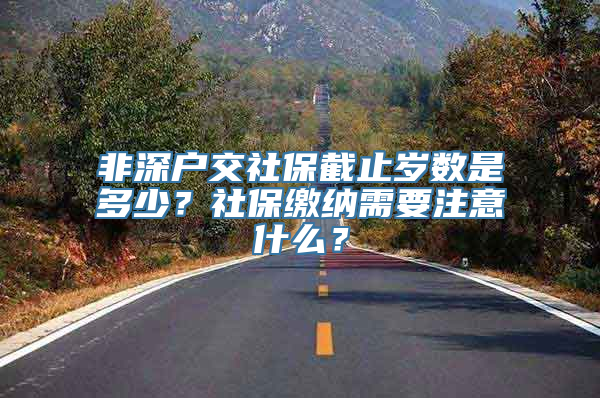 非深户交社保截止岁数是多少？社保缴纳需要注意什么？