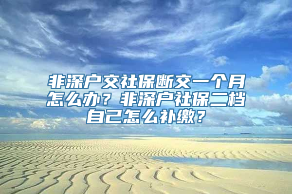 非深户交社保断交一个月怎么办？非深户社保二档自己怎么补缴？