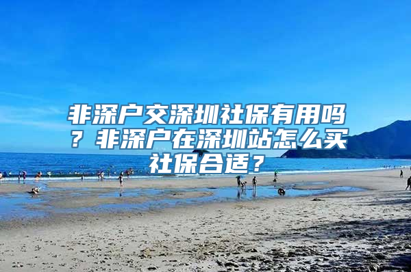 非深户交深圳社保有用吗？非深户在深圳站怎么买社保合适？