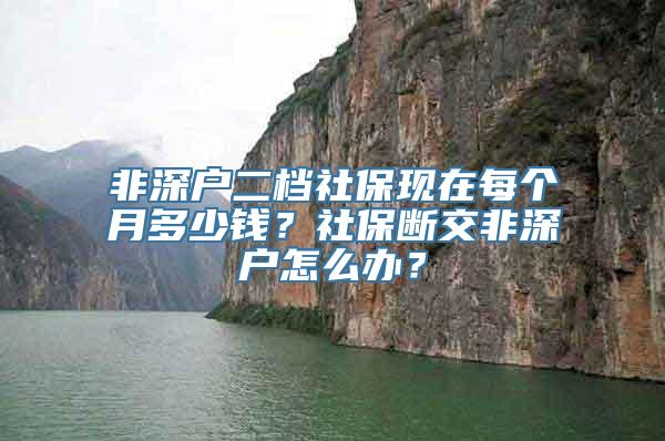 非深户二档社保现在每个月多少钱？社保断交非深户怎么办？