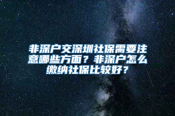 非深户交深圳社保需要注意哪些方面？非深户怎么缴纳社保比较好？