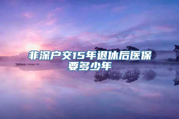 非深户交15年退休后医保要多少年