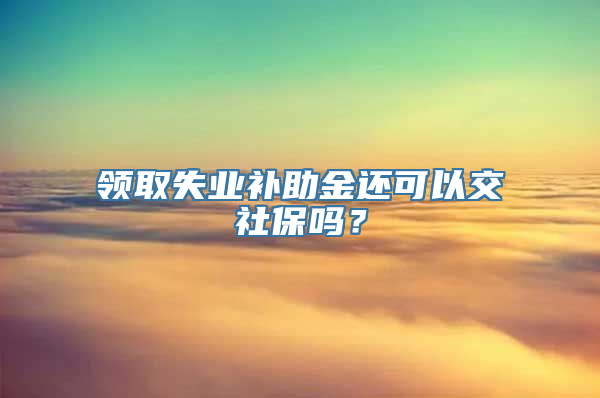 领取失业补助金还可以交社保吗？