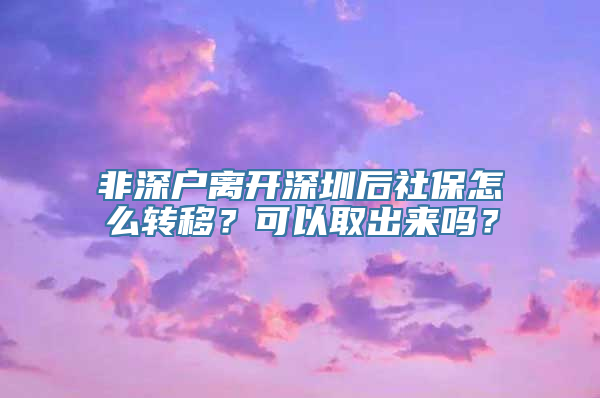 非深户离开深圳后社保怎么转移？可以取出来吗？