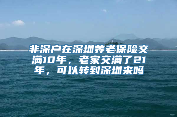 非深户在深圳养老保险交满10年，老家交满了21年，可以转到深圳来吗