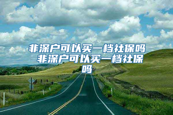 非深户可以买一档社保吗 非深户可以买一档社保吗