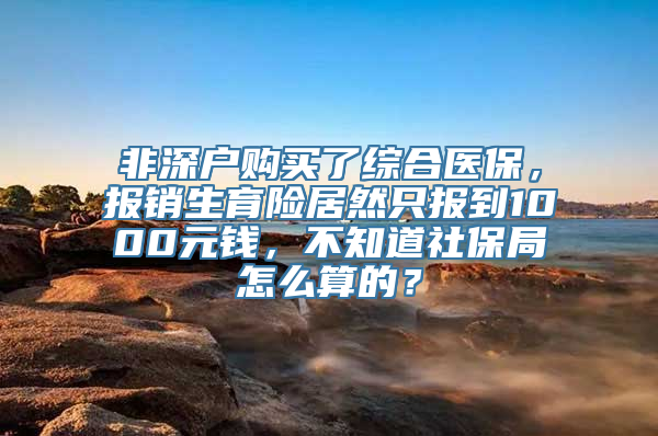 非深户购买了综合医保，报销生育险居然只报到1000元钱，不知道社保局怎么算的？