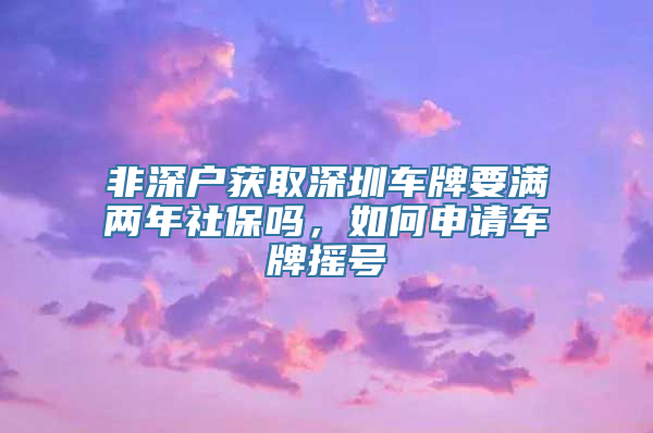 非深户获取深圳车牌要满两年社保吗，如何申请车牌摇号