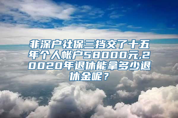 非深户社保三挡交了十五年个人帐户58000元,20020年退休能拿多少退休金呢？