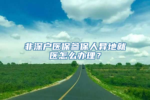 非深户医保参保人异地就医怎么办理？