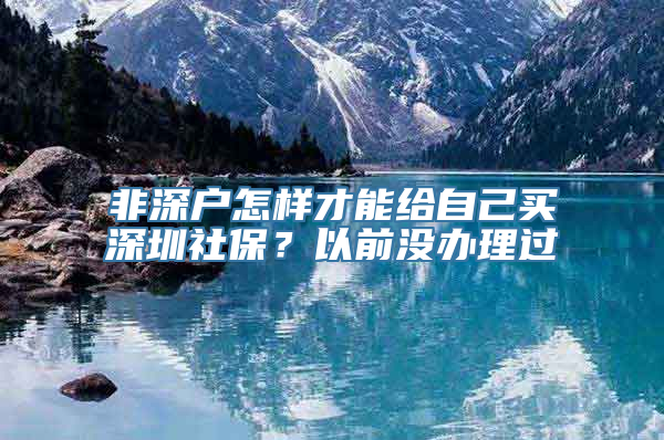 非深户怎样才能给自己买深圳社保？以前没办理过